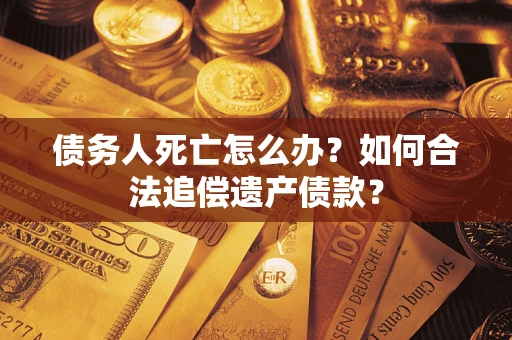 武汉债务人死亡怎么办？如何合法追偿遗产债款？