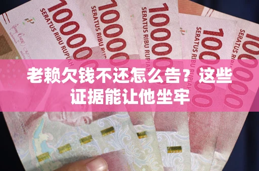 武汉老赖欠钱不还怎么告？这些证据能让他坐牢