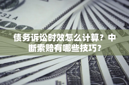 武汉债务诉讼时效怎么计算？中断索赔有哪些技巧？