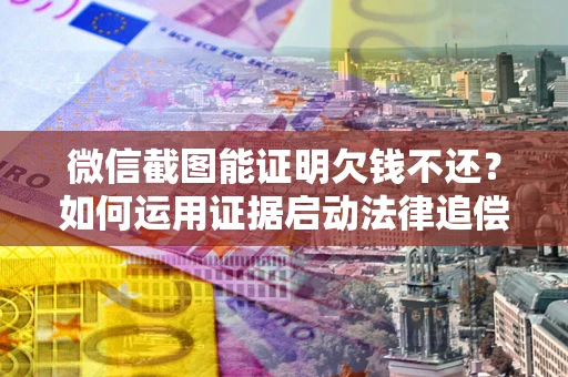 武汉微信截图能证明欠钱不还？如何运用证据启动法律追偿程序？