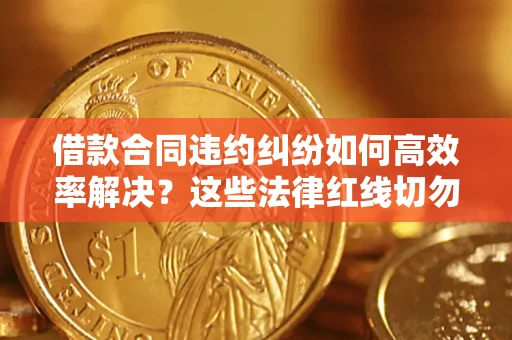 武汉借款合同违约纠纷如何高效率解决？这些法律红线切勿触碰