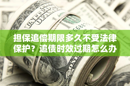 武汉担保追偿期限多久不受法律保护？追债时效过期怎么办？