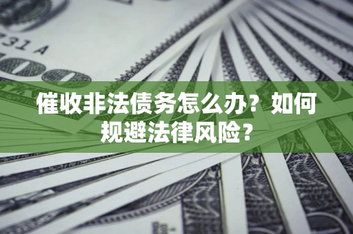 武汉催收非法债务怎么办？如何规避法律风险？