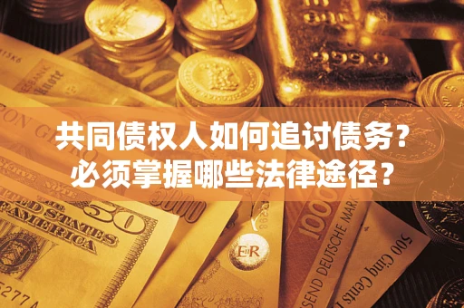 武汉共同债权人如何追讨债务？必须掌握哪些法律途径？