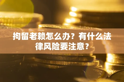 武汉拘留老赖怎么办？有什么法律风险要注意？