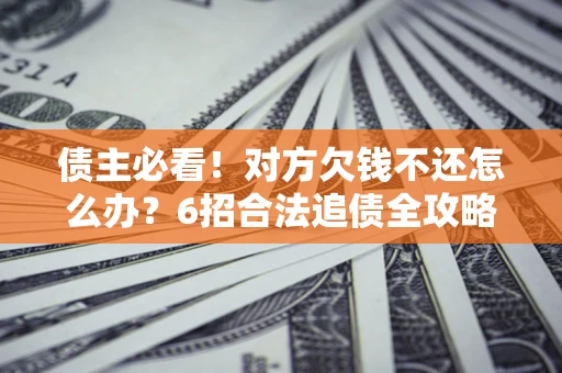 武汉债主必看！对方欠钱不还怎么办？6招合法追债全攻略