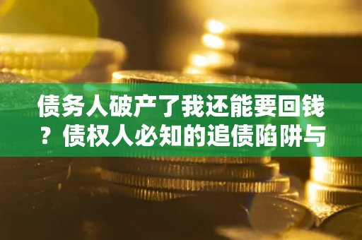 武汉债务人破产了我还能要回钱？债权人必知的追债陷阱与破局之道