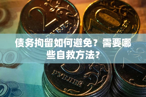 武汉债务拘留如何避免？需要哪些自救方法？