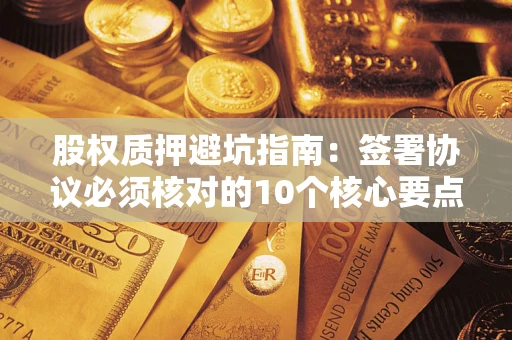 武汉股权质押避坑指南：签署协议必须核对的10个核心要点