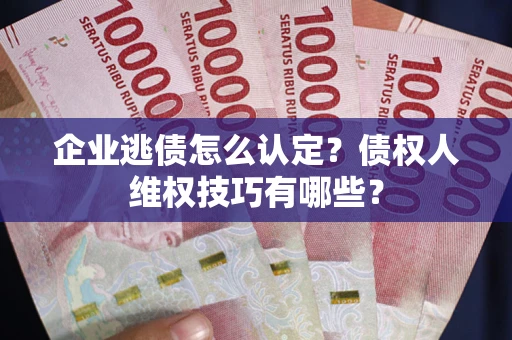 武汉企业逃债怎么认定？债权人维权技巧有哪些？