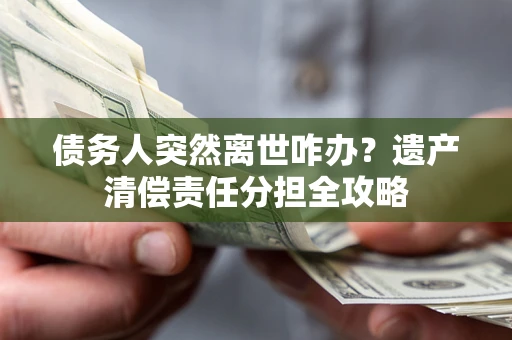 武汉债务人突然离世咋办？遗产清偿责任分担全攻略