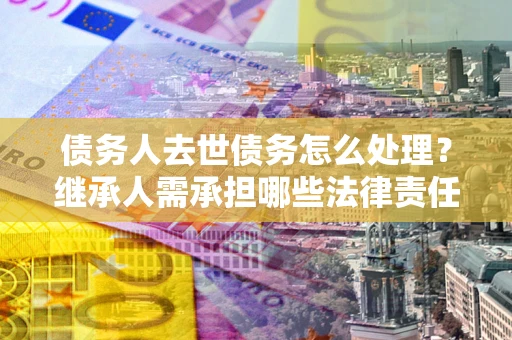 武汉债务人去世债务怎么处理？继承人需承担哪些法律责任？