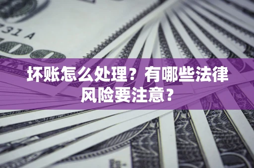 武汉坏账怎么处理？有哪些法律风险要注意？