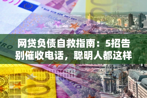 武汉网贷负债自救指南：5招告别催收电话，聪明人都这样做