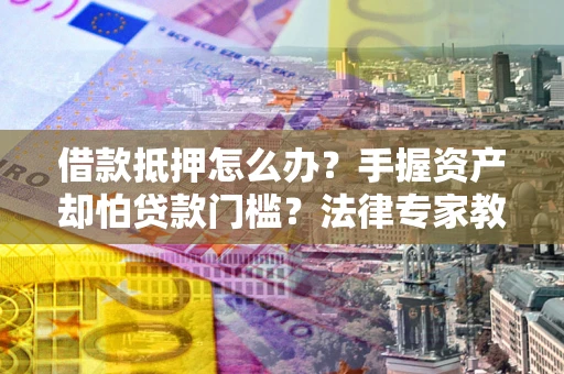 武汉借款抵押怎么办？手握资产却怕贷款门槛？法律专家教你办抵押不踩坑