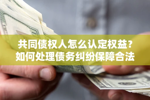 武汉共同债权人怎么认定权益？如何处理债务纠纷保障合法权益？