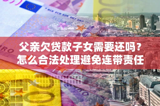 武汉父亲欠贷款子女需要还吗？怎么合法处理避免连带责任？