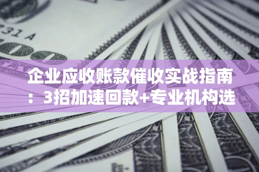 武汉企业应收账款催收实战指南：3招加速回款+专业机构选择避坑