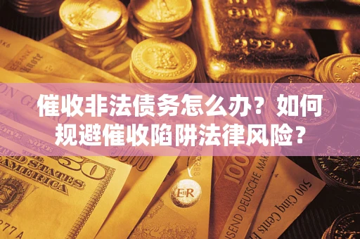 武汉催收非法债务怎么办？如何规避催收陷阱法律风险？