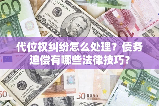 武汉代位权纠纷怎么处理？债务追偿有哪些法律技巧？