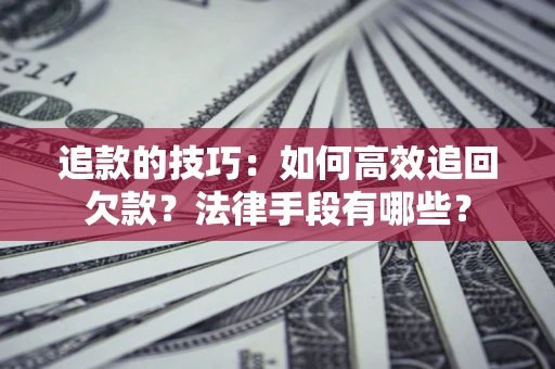 武汉追款的技巧：如何高效追回欠款？法律手段有哪些？