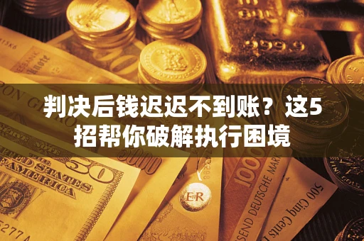 武汉判决后钱迟迟不到账？这5招帮你破解执行困境