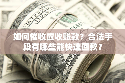 武汉如何催收应收账款？合法手段有哪些能快速回款？