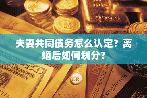 武汉夫妻共同债务怎么认定？离婚后如何划分？