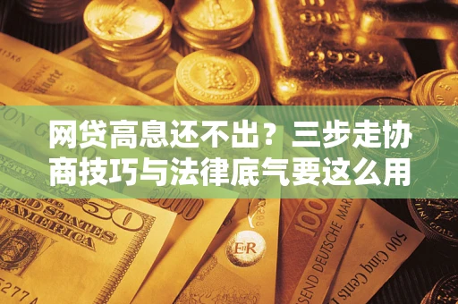 武汉网贷高息还不出？三步走协商技巧与法律底气要这么用