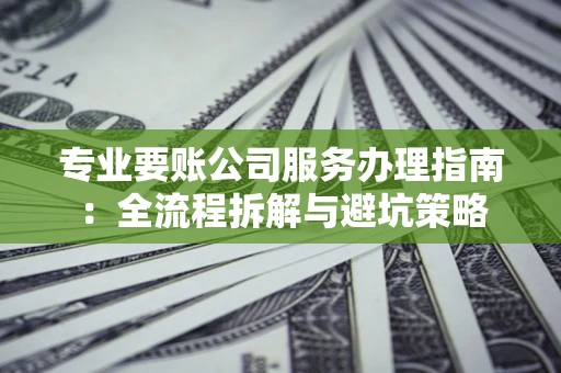 武汉专业要账公司服务办理指南：全流程拆解与避坑策略