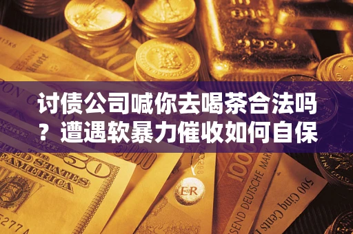武汉讨债公司喊你去喝茶合法吗？遭遇软暴力催收如何自保？