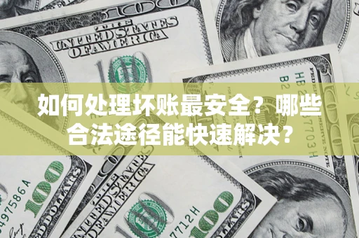 武汉如何处理坏账最安全？哪些合法途径能快速解决？