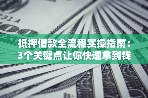 武汉抵押借款全流程实操指南：3个关键点让你快速拿到钱