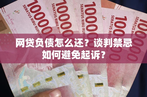 武汉网贷负债怎么还？谈判禁忌如何避免起诉？