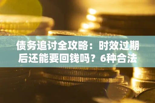 武汉债务追讨全攻略：时效过期后还能要回钱吗？6种合法手段助你维权
