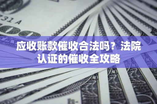 武汉应收账款催收合法吗？法院认证的催收全攻略