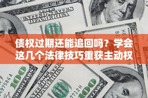 武汉债权过期还能追回吗？学会这几个法律技巧重获主动权