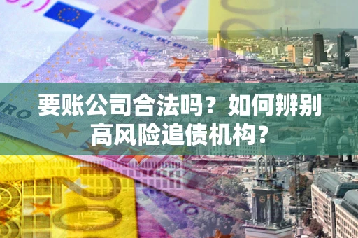 武汉要账公司合法吗？如何辨别高风险追债机构？