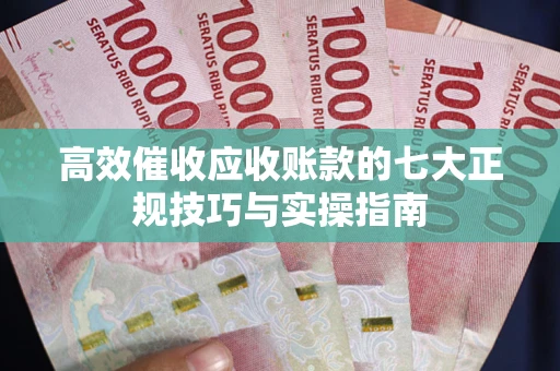 武汉高效催收应收账款的七大正规技巧与实操指南