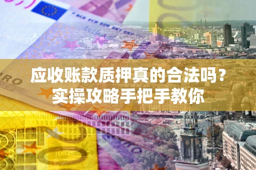武汉应收账款质押真的合法吗？实操攻略手把手教你