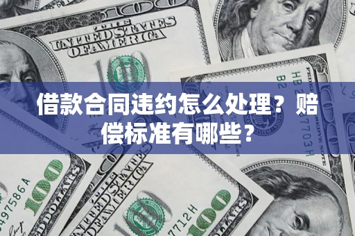 武汉借款合同违约怎么处理？赔偿标准有哪些？