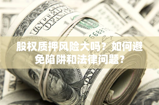 武汉股权质押风险大吗？如何避免陷阱和法律问题？