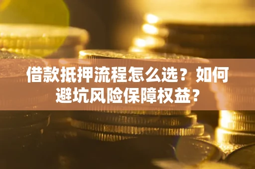 武汉借款抵押流程怎么选？如何避坑风险保障权益？