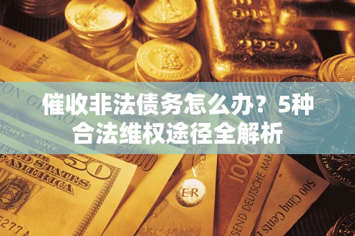 武汉催收非法债务怎么办？5种合法维权途径全解析