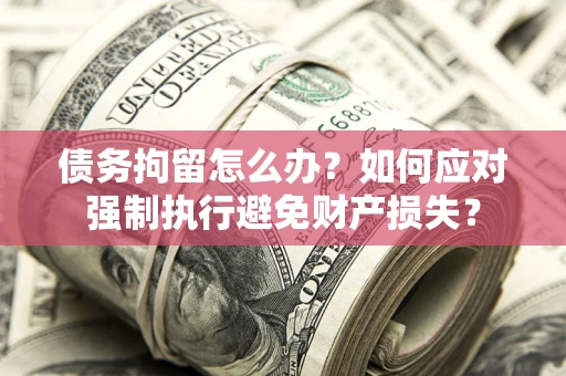 武汉债务拘留怎么办？如何应对强制执行避免财产损失？