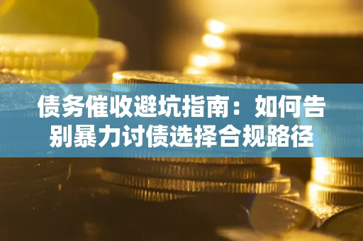 武汉债务催收避坑指南：如何告别暴力讨债选择合规路径
