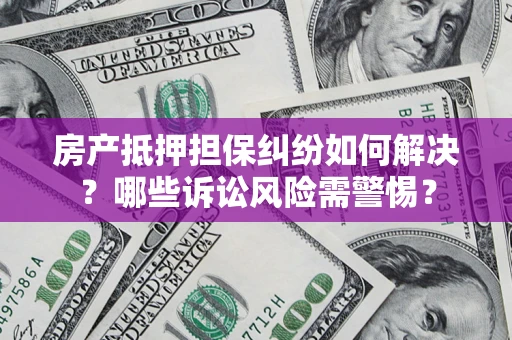 武汉房产抵押担保纠纷如何解决？哪些诉讼风险需警惕？