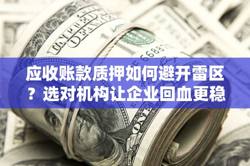 武汉应收账款质押如何避开雷区？选对机构让企业回血更稳