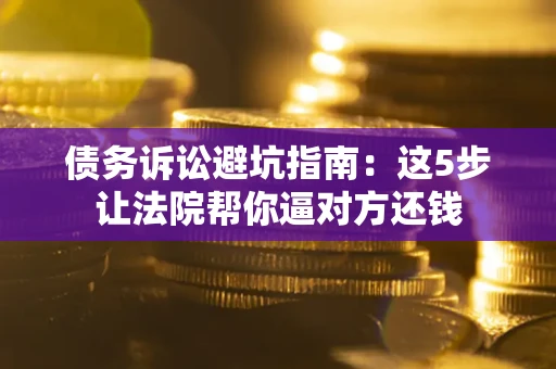 武汉债务诉讼避坑指南：这5步让法院帮你逼对方还钱