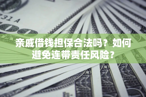 武汉亲戚借钱担保合法吗？如何避免连带责任风险？